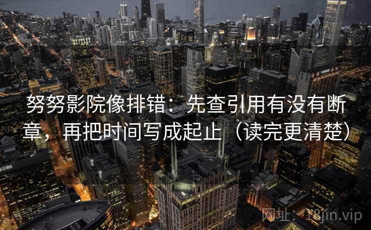 努努影院像排错：先查引用有没有断章，再把时间写成起止（读完更清楚）