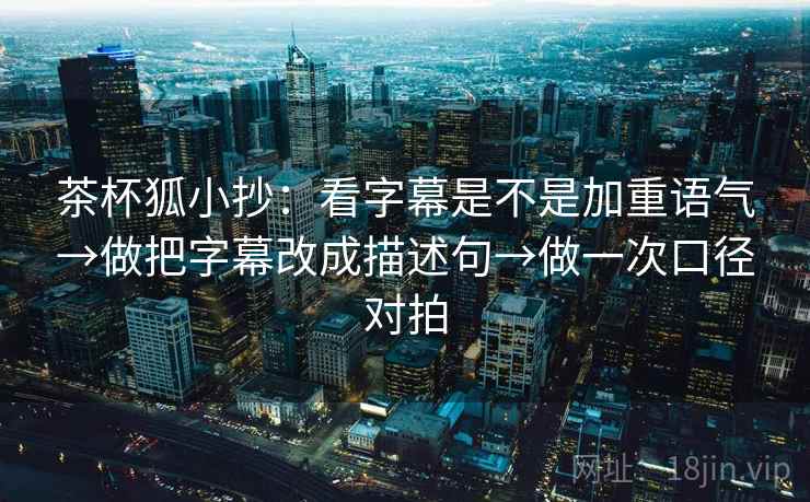 茶杯狐小抄：看字幕是不是加重语气→做把字幕改成描述句→做一次口径对拍