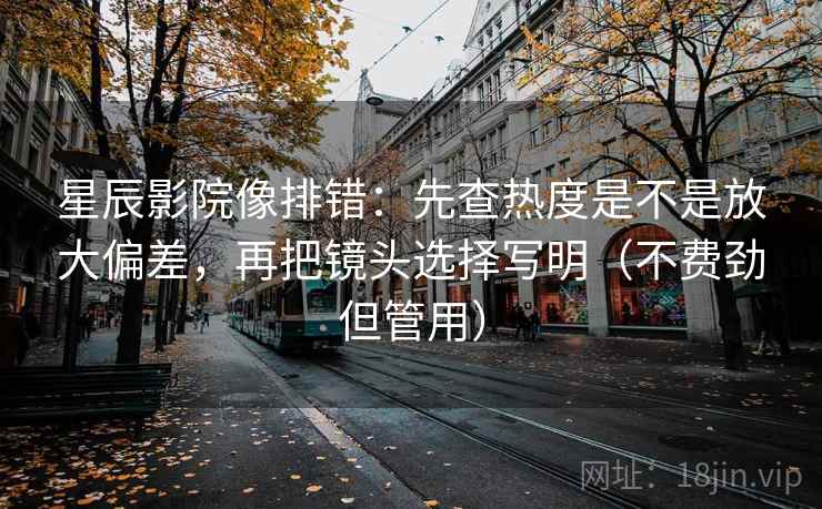星辰影院像排错：先查热度是不是放大偏差，再把镜头选择写明（不费劲但管用）