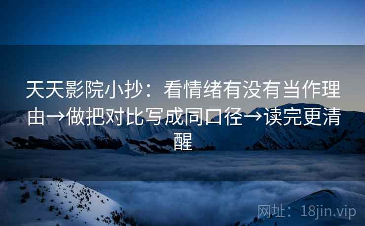 天天影院小抄：看情绪有没有当作理由→做把对比写成同口径→读完更清醒