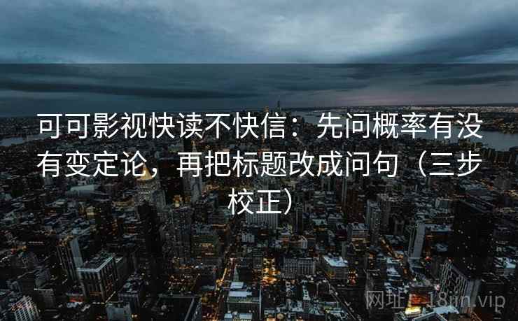 可可影视快读不快信：先问概率有没有变定论，再把标题改成问句（三步校正）