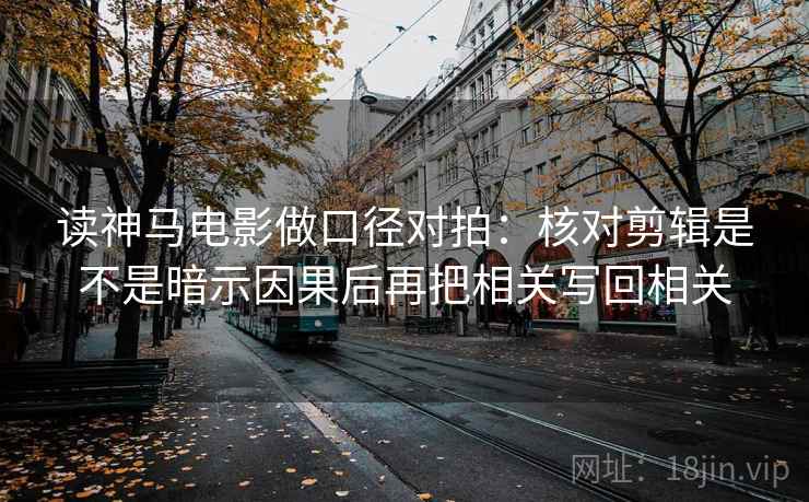 读神马电影做口径对拍：核对剪辑是不是暗示因果后再把相关写回相关