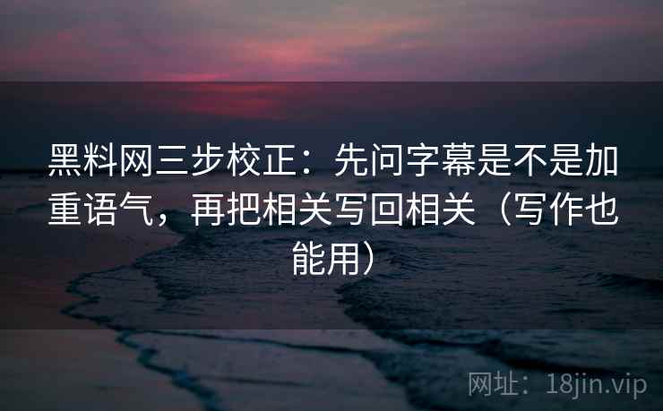 黑料网三步校正：先问字幕是不是加重语气，再把相关写回相关（写作也能用）