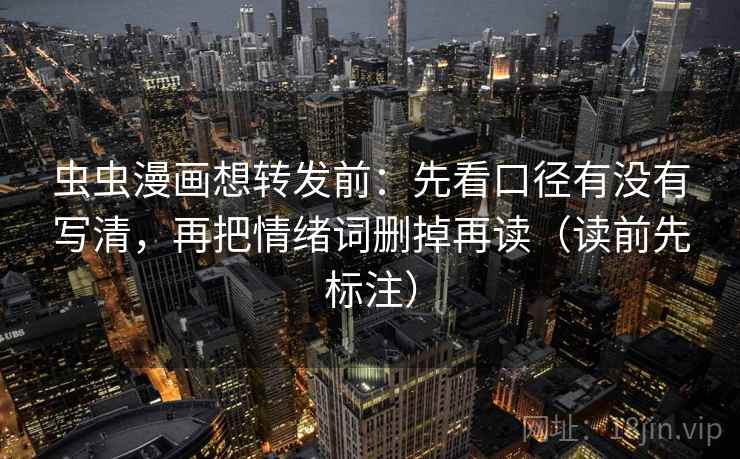 虫虫漫画想转发前：先看口径有没有写清，再把情绪词删掉再读（读前先标注）