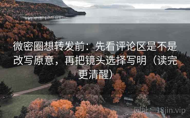 微密圈想转发前：先看评论区是不是改写原意，再把镜头选择写明（读完更清醒）