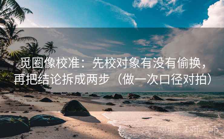 觅圈像校准：先校对象有没有偷换，再把结论拆成两步（做一次口径对拍）
