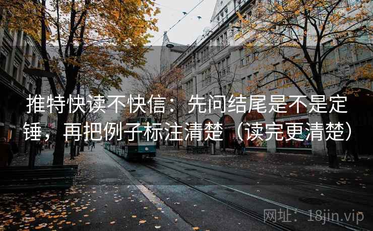 推特快读不快信：先问结尾是不是定锤，再把例子标注清楚（读完更清楚）