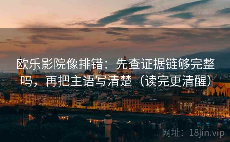 欧乐影院像排错：先查证据链够完整吗，再把主语写清楚（读完更清醒）