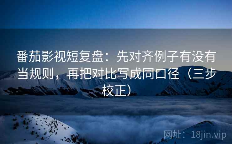 番茄影视短复盘:先对齐例子有没有当规则,再把对比写成同口径(三步校正) 番茄影视短复盘:先对齐例子有没有当规则,再把对比写成同口径(三步校正)