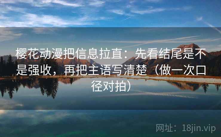 樱花动漫把信息拉直：先看结尾是不是强收，再把主语写清楚（做一次口径对拍）