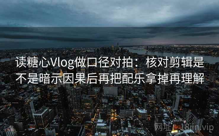 读糖心Vlog做口径对拍：核对剪辑是不是暗示因果后再把配乐拿掉再理解