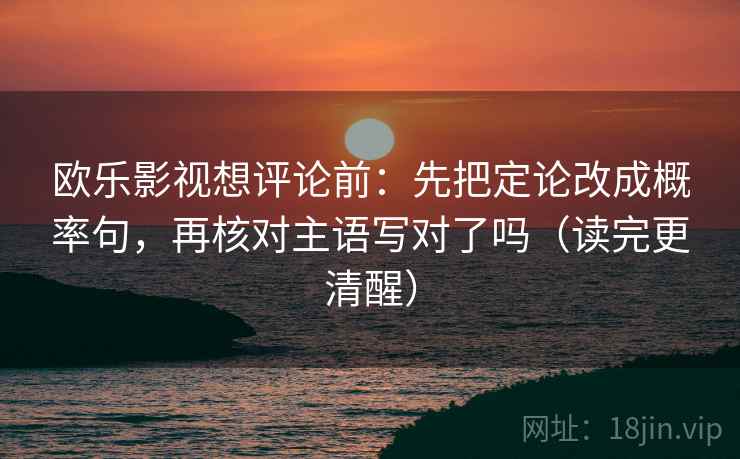 欧乐影视想评论前：先把定论改成概率句，再核对主语写对了吗（读完更清醒）