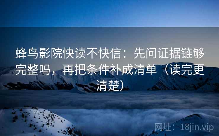 蜂鸟影院快读不快信：先问证据链够完整吗，再把条件补成清单（读完更清楚）