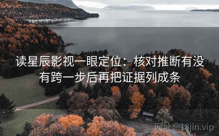 读星辰影视一眼定位：核对推断有没有跨一步后再把证据列成条
