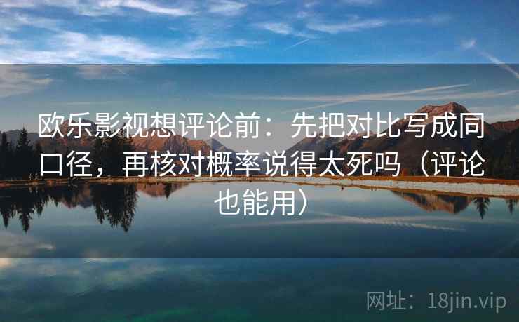 欧乐影视想评论前：先把对比写成同口径，再核对概率说得太死吗（评论也能用）