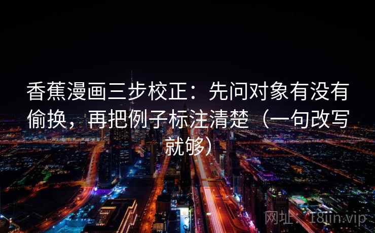 香蕉漫画三步校正：先问对象有没有偷换，再把例子标注清楚（一句改写就够）