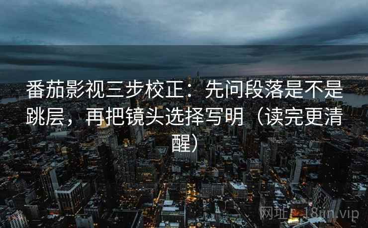 番茄影视三步校正：先问段落是不是跳层，再把镜头选择写明（读完更清醒）