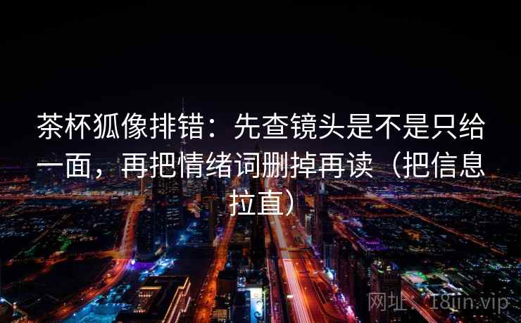 茶杯狐像排错：先查镜头是不是只给一面，再把情绪词删掉再读（把信息拉直）
