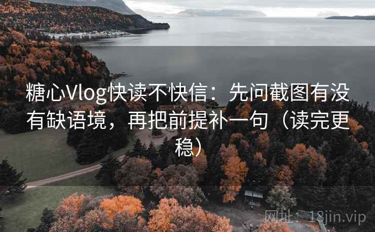 糖心Vlog快读不快信：先问截图有没有缺语境，再把前提补一句（读完更稳）