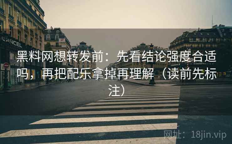 黑料网想转发前：先看结论强度合适吗，再把配乐拿掉再理解（读前先标注）