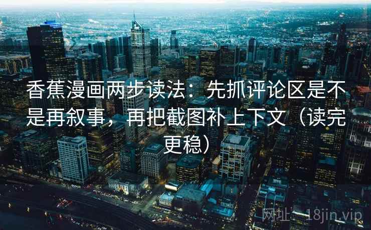 香蕉漫画两步读法：先抓评论区是不是再叙事，再把截图补上下文（读完更稳）