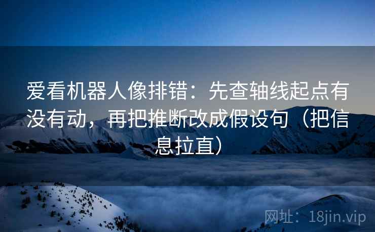 爱看机器人像排错:先查轴线起点有没有动,再把推断改成假设句(把信息拉直) 爱看机器人像排错:先查轴线起点有没有动,再把推断改成假设句(把信息拉直)