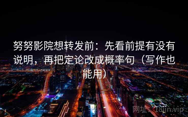 努努影院想转发前：先看前提有没有说明，再把定论改成概率句（写作也能用）
