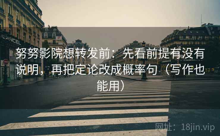 努努影院想转发前：先看前提有没有说明，再把定论改成概率句（写作也能用）