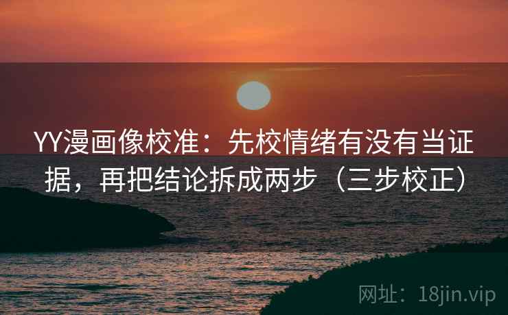 YY漫画像校准：先校情绪有没有当证据，再把结论拆成两步（三步校正）
