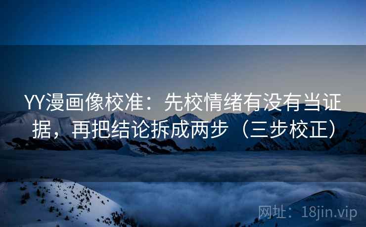 YY漫画像校准：先校情绪有没有当证据，再把结论拆成两步（三步校正）