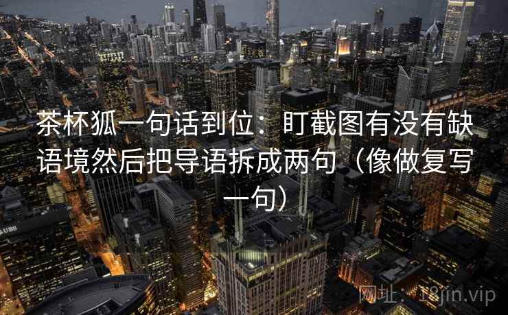 茶杯狐一句话到位：盯截图有没有缺语境然后把导语拆成两句（像做复写一句）