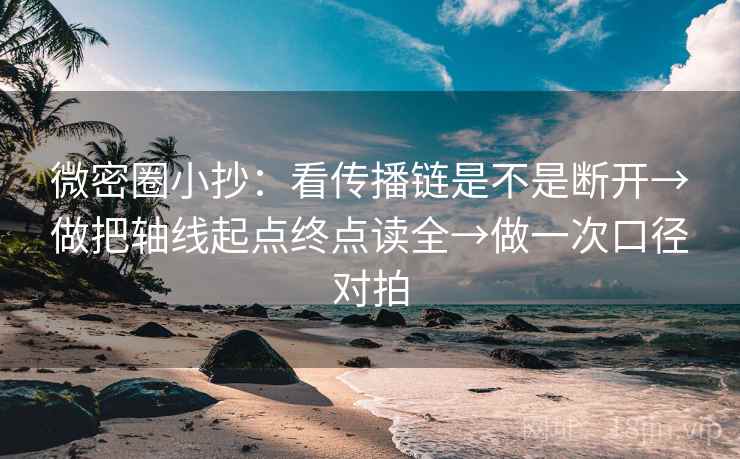 微密圈小抄：看传播链是不是断开→做把轴线起点终点读全→做一次口径对拍
