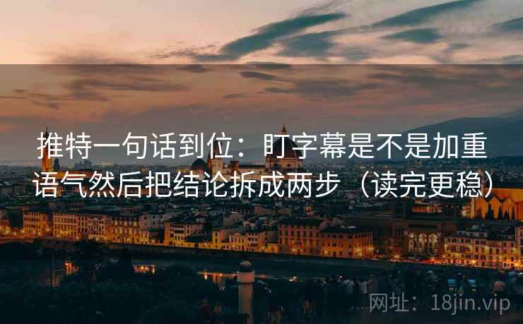 推特一句话到位：盯字幕是不是加重语气然后把结论拆成两步（读完更稳）