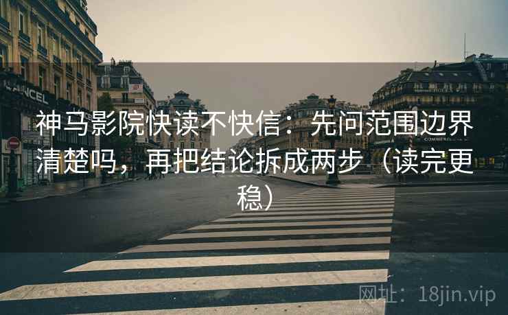 神马影院快读不快信：先问范围边界清楚吗，再把结论拆成两步（读完更稳）