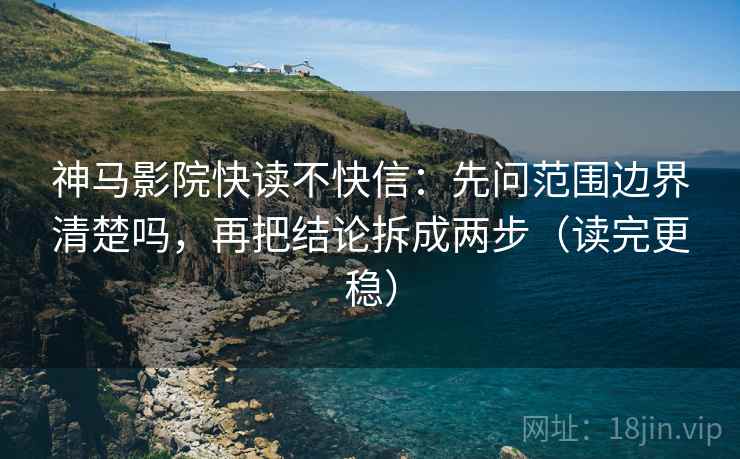 神马影院快读不快信：先问范围边界清楚吗，再把结论拆成两步（读完更稳）
