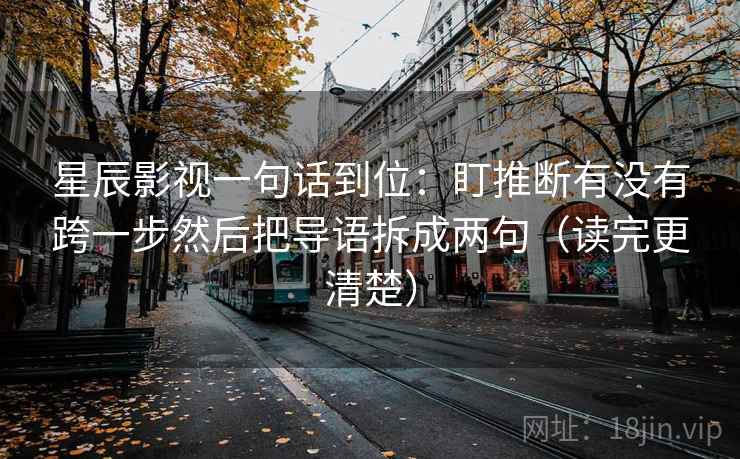 星辰影视一句话到位：盯推断有没有跨一步然后把导语拆成两句（读完更清楚）