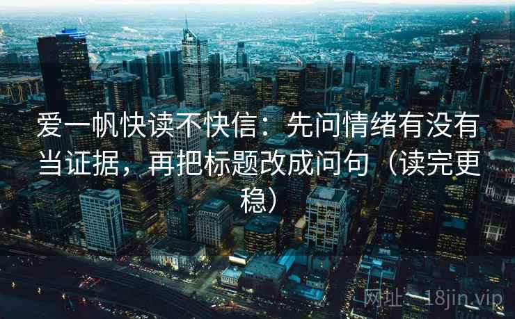 爱一帆快读不快信:先问情绪有没有当证据,再把标题改成问句(读完更稳) 爱一帆快读不快信:先问情绪有没有当证据,再把标题改成问句(读完更稳)