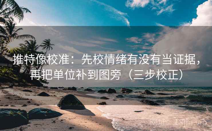 推特像校准：先校情绪有没有当证据，再把单位补到图旁（三步校正）