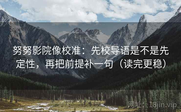 努努影院像校准:先校导语是不是先定性,再把前提补一句(读完更稳) 努努影院像校准:先校导语是不是先定性,再把前提补一句(读完更稳)