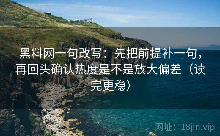 黑料网一句改写：先把前提补一句，再回头确认热度是不是放大偏差（读完更稳）