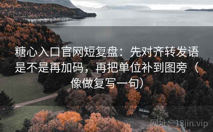 糖心入口官网短复盘:先对齐转发语是不是再加码,再把单位补到图旁(像做复写一句) 糖心入口官网短复盘:先对齐转发语是不是再加码,再把单位补到图旁(像做复写一句)