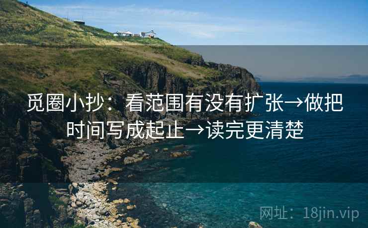觅圈小抄:看范围有没有扩张→做把时间写成起止→读完更清楚 觅圈小抄:看范围有没有扩张→做把时间写成起止→读完更清楚