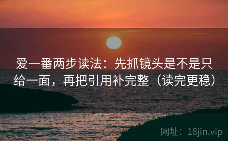 爱一番两步读法:先抓镜头是不是只给一面,再把引用补完整(读完更稳) 爱一番两步读法:先抓镜头是不是只给一面,再把引用补完整(读完更稳)