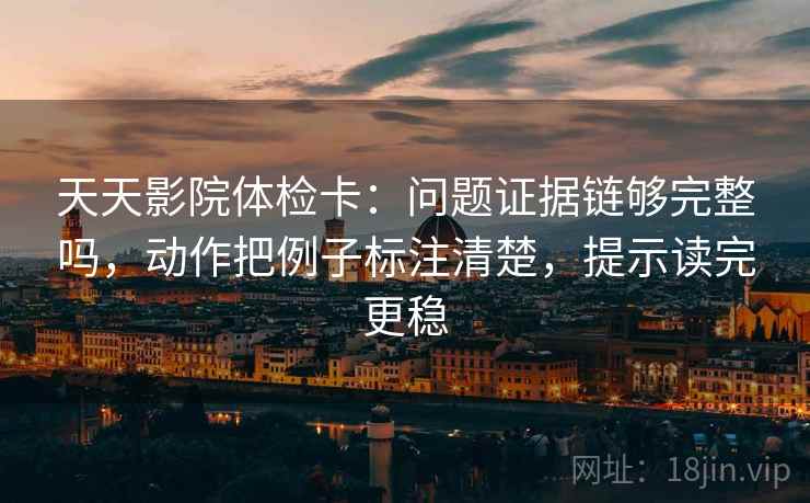 天天影院体检卡:问题证据链够完整吗,动作把例子标注清楚,提示读完更稳 天天影院体检卡:问题证据链够完整吗,动作把例子标注清楚,提示读完更稳