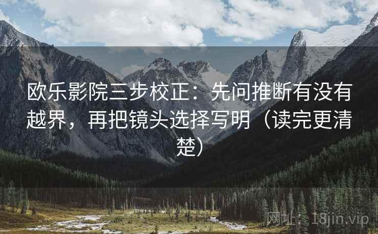 欧乐影院三步校正：先问推断有没有越界，再把镜头选择写明（读完更清楚）