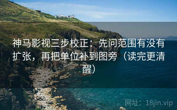 神马影视三步校正：先问范围有没有扩张，再把单位补到图旁（读完更清醒）