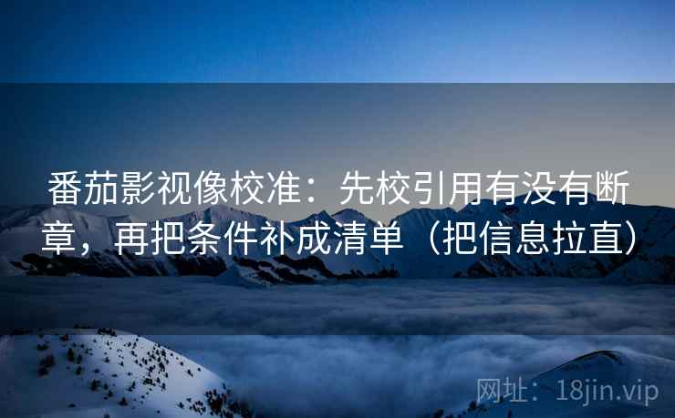 番茄影视像校准：先校引用有没有断章，再把条件补成清单（把信息拉直）