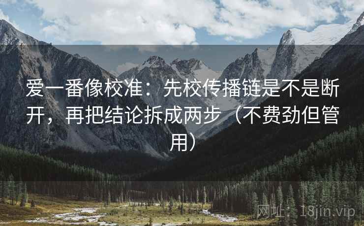 爱一番像校准:先校传播链是不是断开,再把结论拆成两步(不费劲但管用) 爱一番像校准:先校传播链是不是断开,再把结论拆成两步(不费劲但管用)