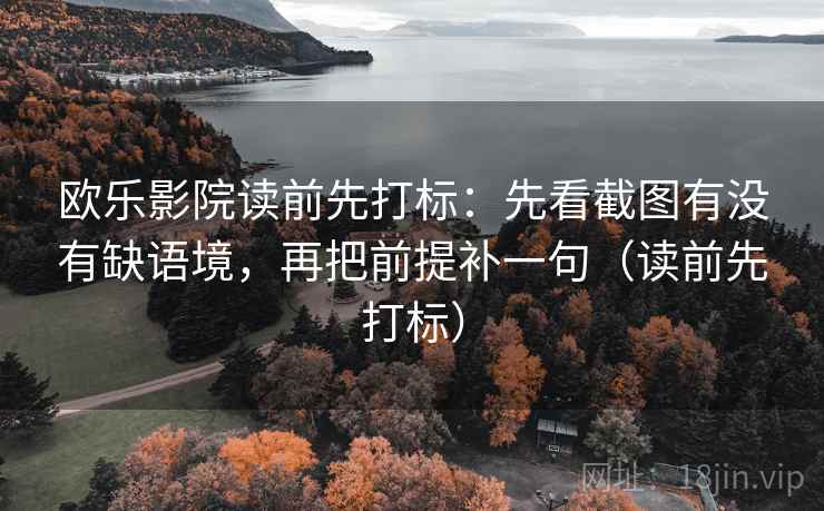 欧乐影院读前先打标:先看截图有没有缺语境,再把前提补一句(读前先打标) 欧乐影院读前先打标:先看截图有没有缺语境,再把前提补一句(读前先打标)