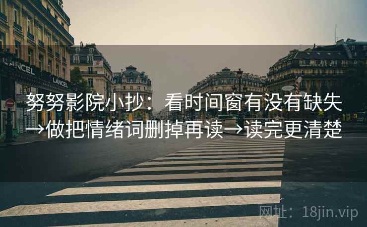 努努影院小抄：看时间窗有没有缺失→做把情绪词删掉再读→读完更清楚